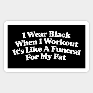 I Wear Black When I Workout - It's Like A Funeral For My Fat Magnet